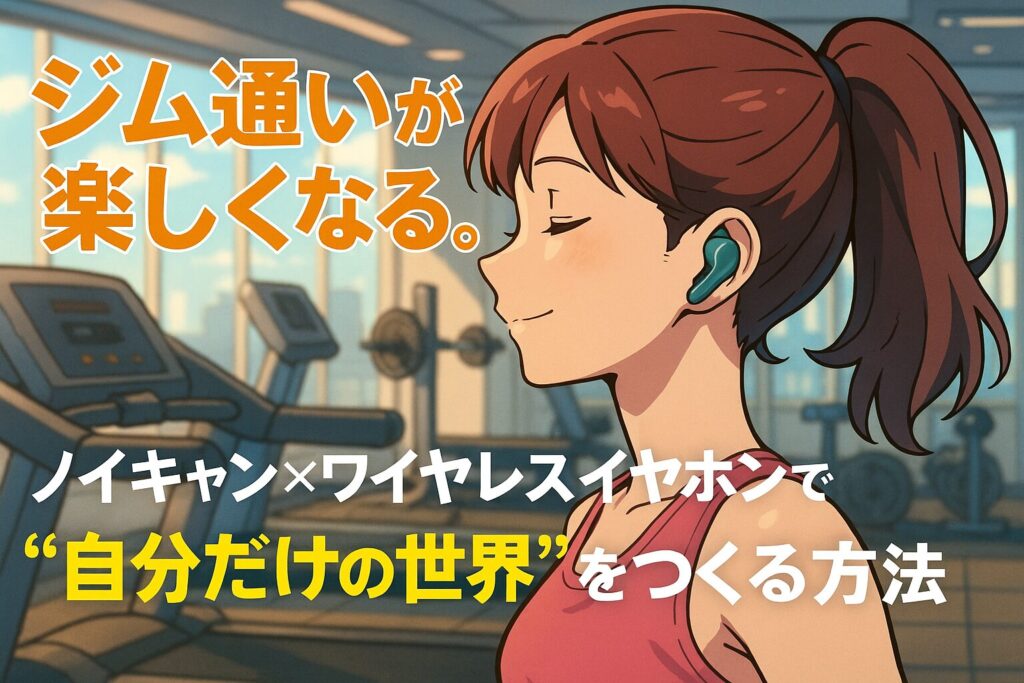 ジム通いが楽しくなる。ノイキャン×ワイヤレスイヤホンで“自分だけの世界”をつくる方法